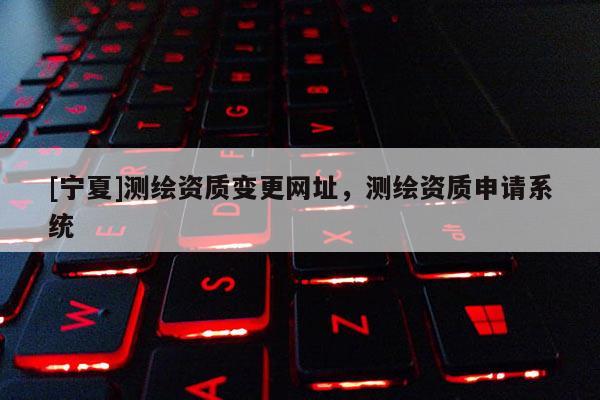 [寧夏]測繪資質(zhì)變更網(wǎng)址，測繪資質(zhì)申請系統(tǒng)