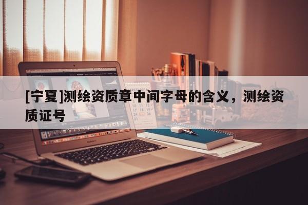 [寧夏]測繪資質(zhì)章中間字母的含義，測繪資質(zhì)證號