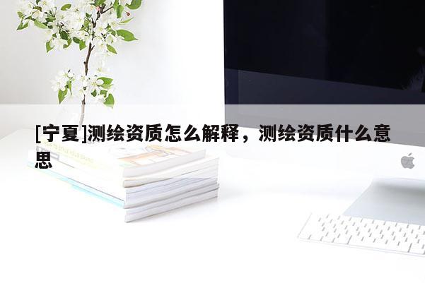 [寧夏]測(cè)繪資質(zhì)怎么解釋，測(cè)繪資質(zhì)什么意思