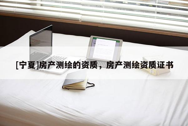 [寧夏]房產(chǎn)測繪的資質(zhì)，房產(chǎn)測繪資質(zhì)證書