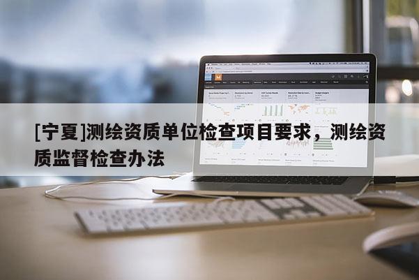 [寧夏]測(cè)繪資質(zhì)單位檢查項(xiàng)目要求，測(cè)繪資質(zhì)監(jiān)督檢查辦法