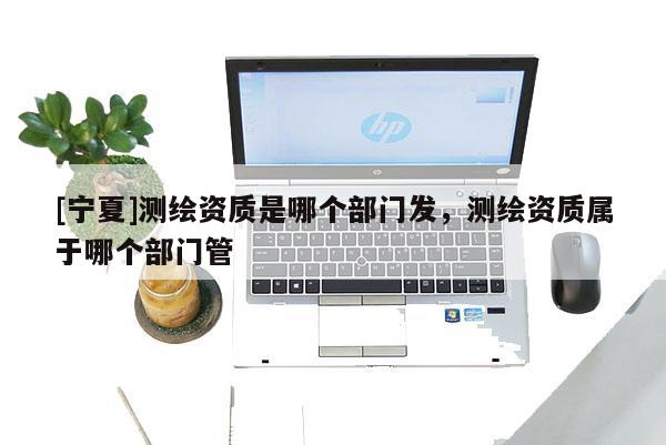 [寧夏]測(cè)繪資質(zhì)是哪個(gè)部門(mén)發(fā)，測(cè)繪資質(zhì)屬于哪個(gè)部門(mén)管