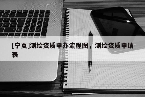 [寧夏]測(cè)繪資質(zhì)申辦流程圖，測(cè)繪資質(zhì)申請(qǐng)表