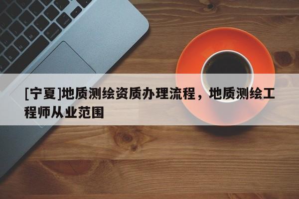 [寧夏]地質(zhì)測(cè)繪資質(zhì)辦理流程，地質(zhì)測(cè)繪工程師從業(yè)范圍