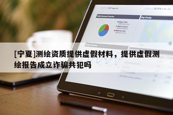 [寧夏]測繪資質(zhì)提供虛假材料，提供虛假測繪報告成立詐騙共犯嗎