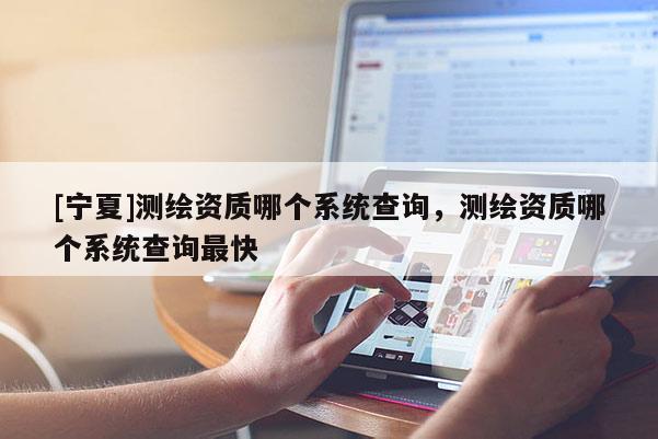 [寧夏]測繪資質(zhì)哪個系統(tǒng)查詢，測繪資質(zhì)哪個系統(tǒng)查詢最快