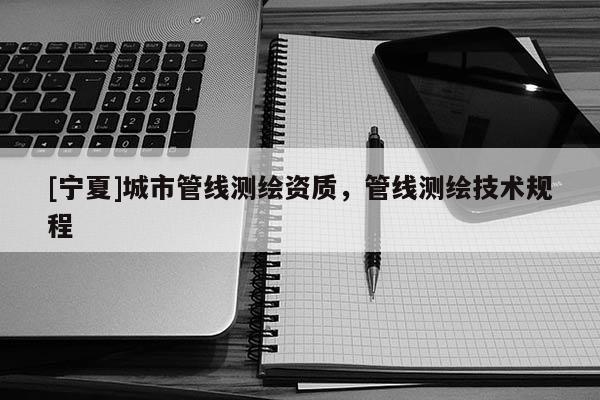 [寧夏]城市管線測繪資質，管線測繪技術規(guī)程