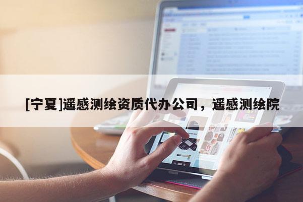 [寧夏]遙感測繪資質(zhì)代辦公司，遙感測繪院