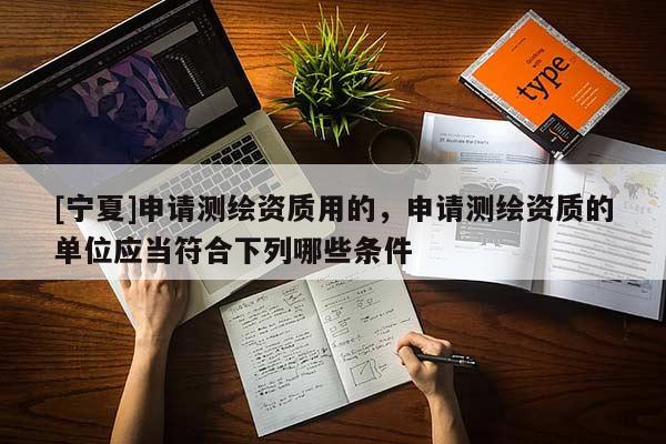 [寧夏]申請測繪資質(zhì)用的，申請測繪資質(zhì)的單位應(yīng)當符合下列哪些條件 