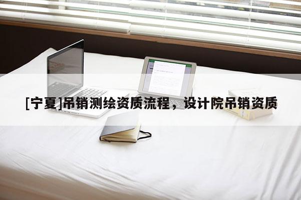 [寧夏]吊銷測繪資質(zhì)流程，設(shè)計院吊銷資質(zhì)