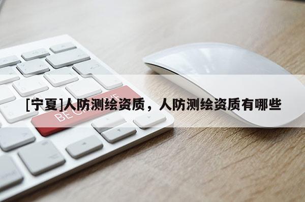 [寧夏]人防測(cè)繪資質(zhì)，人防測(cè)繪資質(zhì)有哪些