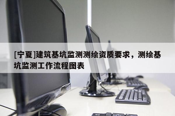 [寧夏]建筑基坑監(jiān)測(cè)測(cè)繪資質(zhì)要求，測(cè)繪基坑監(jiān)測(cè)工作流程圖表