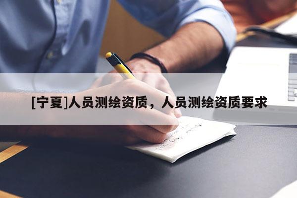 [寧夏]人員測繪資質(zhì)，人員測繪資質(zhì)要求
