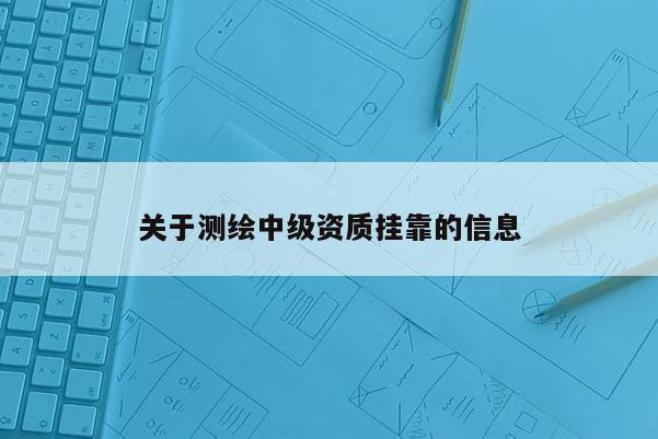 關(guān)于測繪中級資質(zhì)掛靠的信息