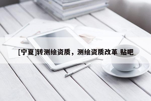 [寧夏]轉(zhuǎn)測繪資質(zhì)，測繪資質(zhì)改革 貼吧