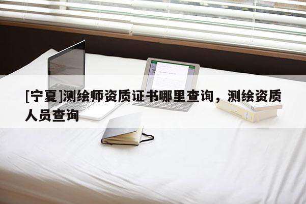 [寧夏]測(cè)繪師資質(zhì)證書哪里查詢，測(cè)繪資質(zhì)人員查詢