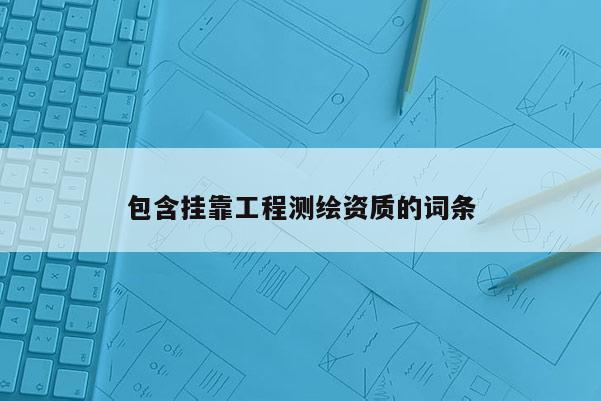 包含掛靠工程測(cè)繪資質(zhì)的詞條