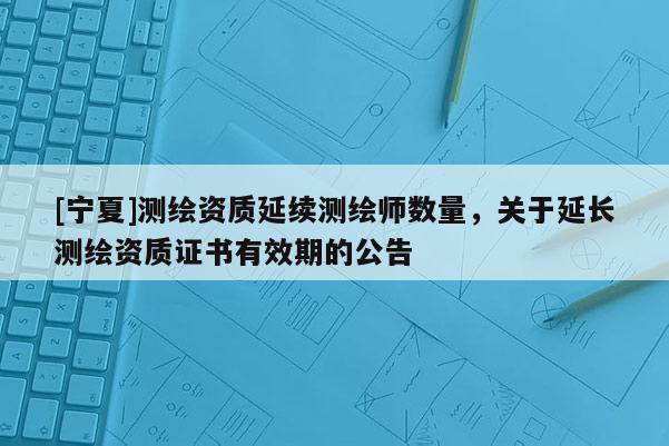 [寧夏]測(cè)繪資質(zhì)延續(xù)測(cè)繪師數(shù)量，關(guān)于延長(zhǎng)測(cè)繪資質(zhì)證書(shū)有效期的公告
