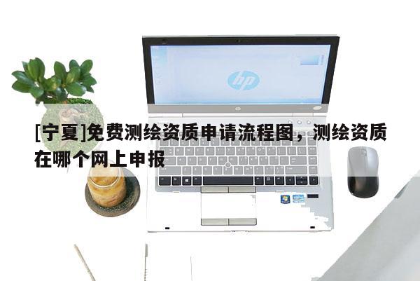 [寧夏]免費測繪資質(zhì)申請流程圖，測繪資質(zhì)在哪個網(wǎng)上申報