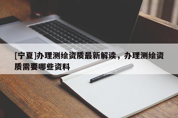 [寧夏]辦理測(cè)繪資質(zhì)最新解讀，辦理測(cè)繪資質(zhì)需要哪些資料
