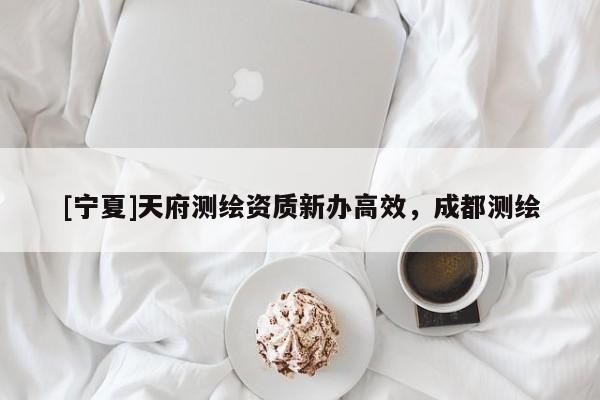 [寧夏]天府測繪資質(zhì)新辦高效，成都測繪