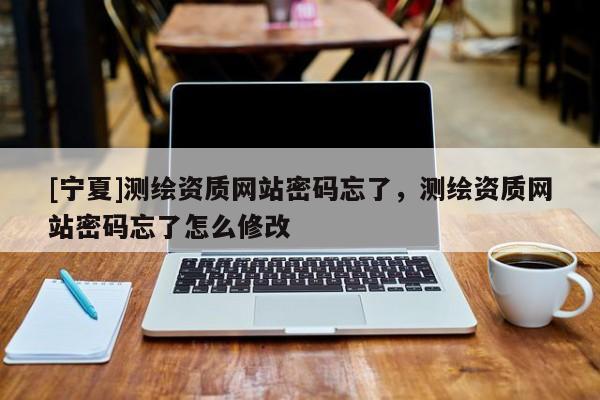 [寧夏]測(cè)繪資質(zhì)網(wǎng)站密碼忘了，測(cè)繪資質(zhì)網(wǎng)站密碼忘了怎么修改