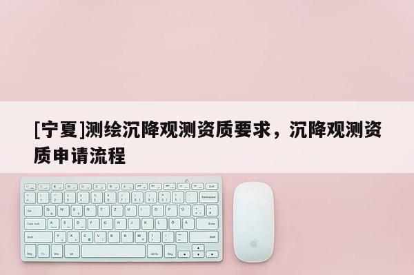 [寧夏]測(cè)繪沉降觀測(cè)資質(zhì)要求，沉降觀測(cè)資質(zhì)申請(qǐng)流程