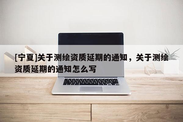 [寧夏]關(guān)于測(cè)繪資質(zhì)延期的通知，關(guān)于測(cè)繪資質(zhì)延期的通知怎么寫(xiě)