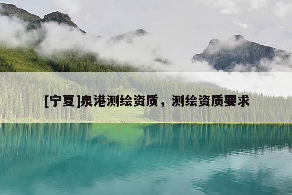 [寧夏]泉港測(cè)繪資質(zhì)，測(cè)繪資質(zhì)要求