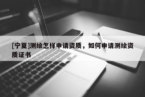 [寧夏]測繪怎樣申請資質(zhì)，如何申請測繪資質(zhì)證書