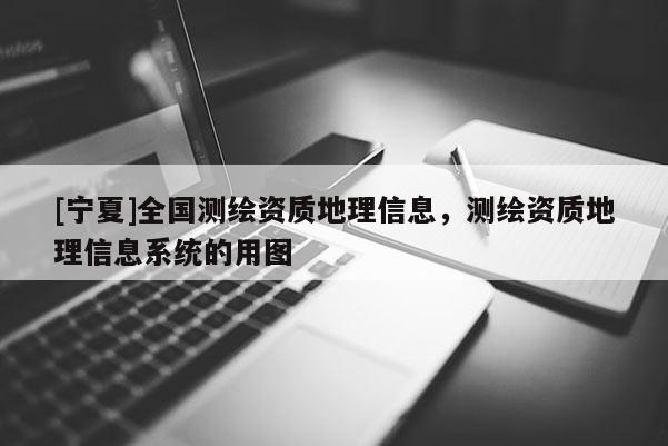 [寧夏]全國測繪資質地理信息，測繪資質地理信息系統的用圖