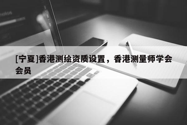 [寧夏]香港測(cè)繪資質(zhì)設(shè)置，香港測(cè)量師學(xué)會(huì)會(huì)員