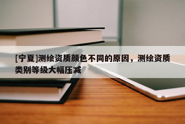 [寧夏]測(cè)繪資質(zhì)顏色不同的原因，測(cè)繪資質(zhì)類(lèi)別等級(jí)大幅壓減