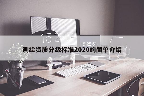 測(cè)繪資質(zhì)分級(jí)標(biāo)準(zhǔn)2020的簡(jiǎn)單介紹
