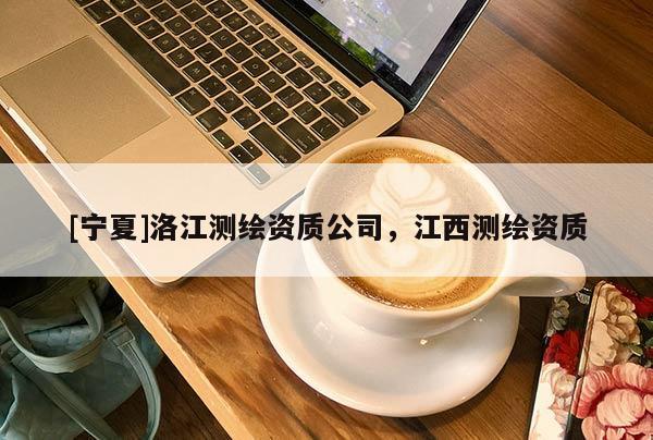 [寧夏]洛江測(cè)繪資質(zhì)公司，江西測(cè)繪資質(zhì)