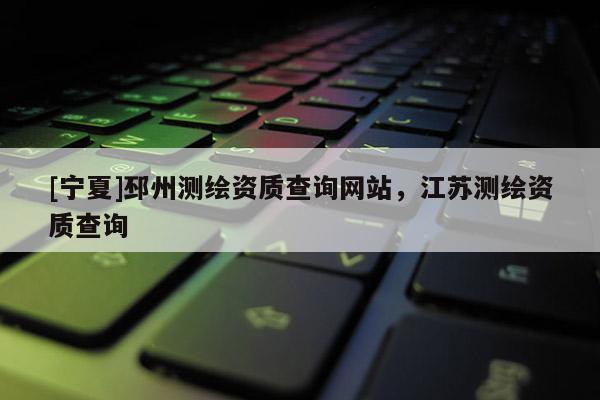 [寧夏]邳州測繪資質(zhì)查詢網(wǎng)站，江蘇測繪資質(zhì)查詢