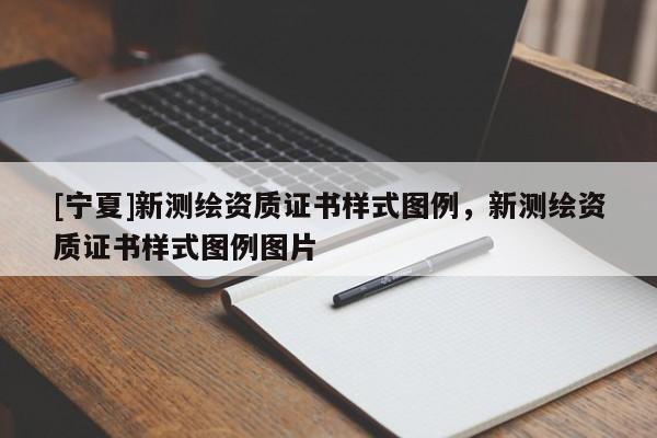 [寧夏]新測(cè)繪資質(zhì)證書樣式圖例，新測(cè)繪資質(zhì)證書樣式圖例圖片