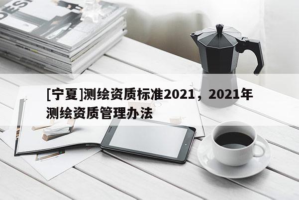[寧夏]測繪資質標準2021，2021年測繪資質管理辦法