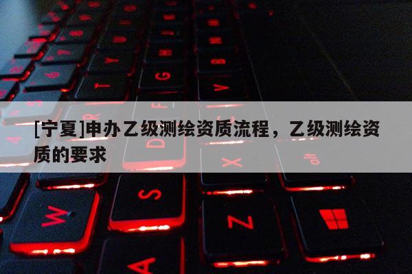 [寧夏]申辦乙級測繪資質流程，乙級測繪資質的要求