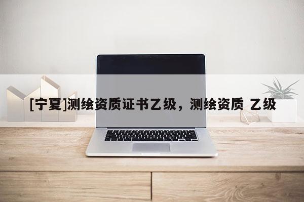 [寧夏]測(cè)繪資質(zhì)證書乙級(jí)，測(cè)繪資質(zhì) 乙級(jí)