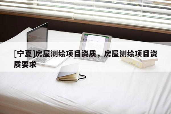 [寧夏]房屋測繪項目資質(zhì)，房屋測繪項目資質(zhì)要求