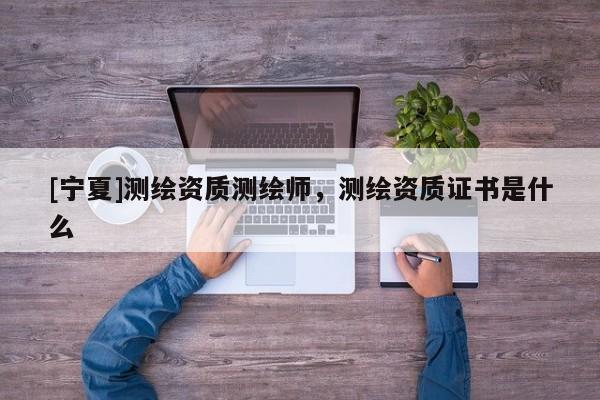 [寧夏]測繪資質(zhì)測繪師，測繪資質(zhì)證書是什么