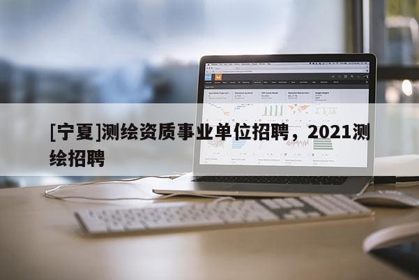 [寧夏]測繪資質(zhì)事業(yè)單位招聘，2021測繪招聘