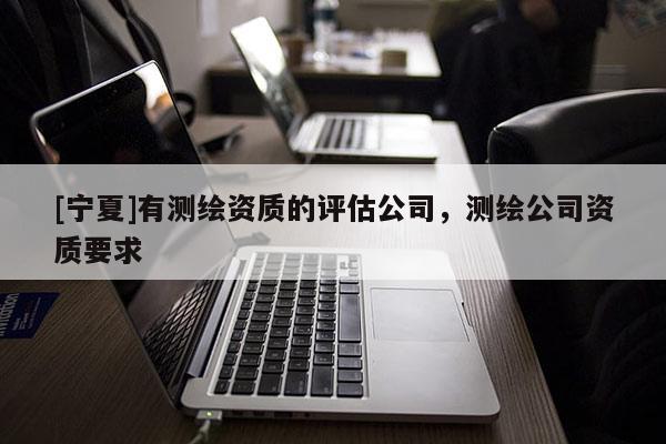 [寧夏]有測(cè)繪資質(zhì)的評(píng)估公司，測(cè)繪公司資質(zhì)要求