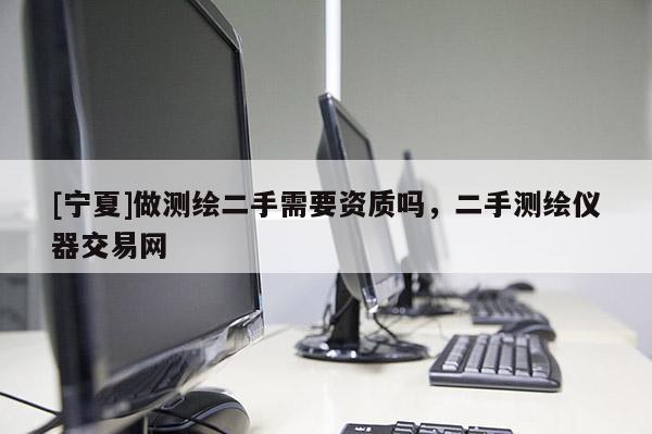 [寧夏]做測(cè)繪二手需要資質(zhì)嗎，二手測(cè)繪儀器交易網(wǎng)
