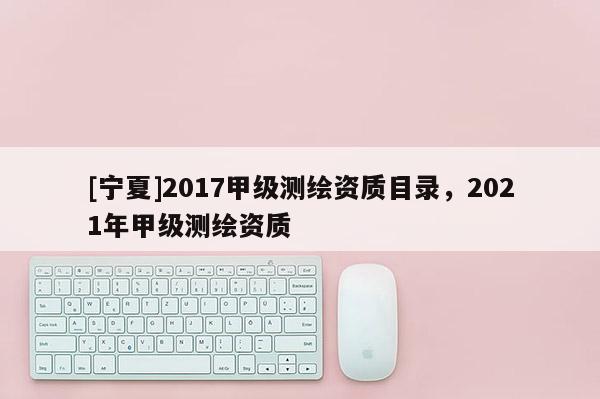 [寧夏]2017甲級測繪資質目錄，2021年甲級測繪資質