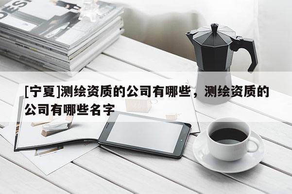[寧夏]測繪資質的公司有哪些，測繪資質的公司有哪些名字