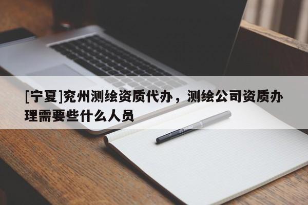 [寧夏]兗州測(cè)繪資質(zhì)代辦，測(cè)繪公司資質(zhì)辦理需要些什么人員