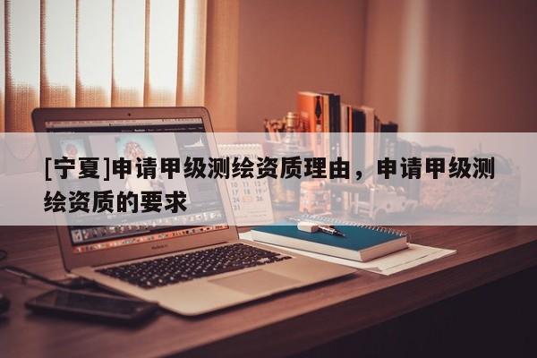 [寧夏]申請甲級測繪資質(zhì)理由，申請甲級測繪資質(zhì)的要求