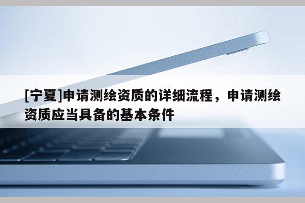 [寧夏]申請測繪資質(zhì)的詳細(xì)流程，申請測繪資質(zhì)應(yīng)當(dāng)具備的基本條件